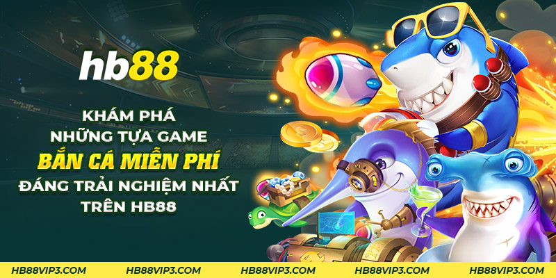 Khám phá những tựa game bắn cá miễn phí hay nhất trên HB88 1 10 kham pha nhung tua game ban ca mien phi dang trai nghiem nhat tren hb88 1